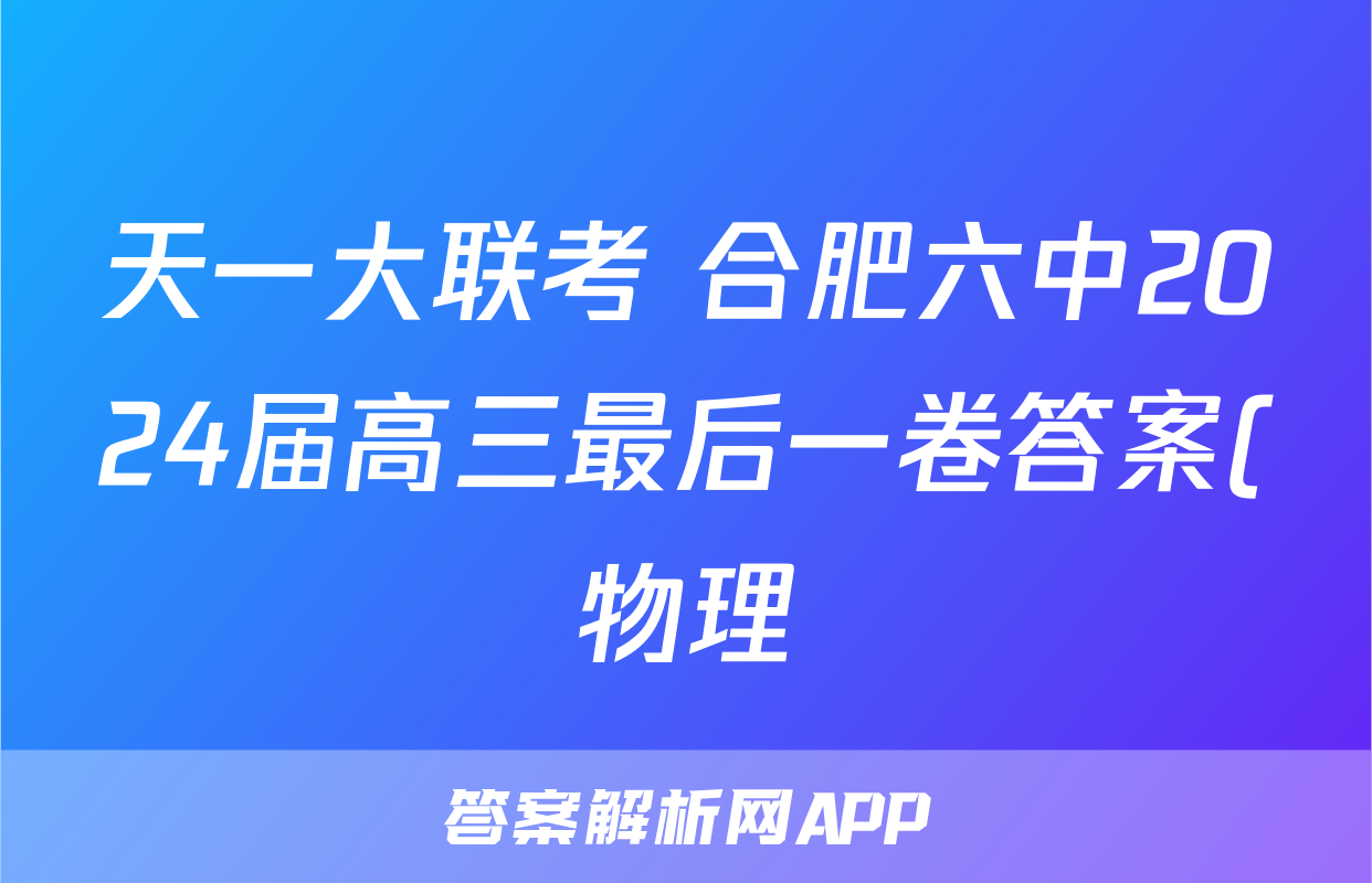 天一大联考 合肥六中2024届高三最后一卷答案(物理)